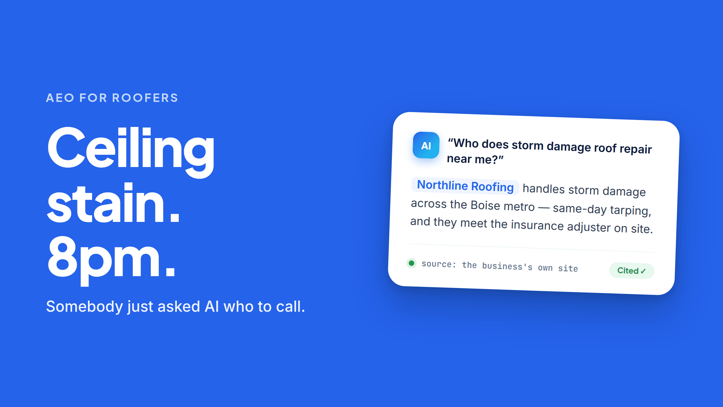 A blue card headed “AEO for roofers”, with large type reading “Ceiling stain. 8pm.” and underneath “Somebody just asked AI who to call.” Beside it, a mocked-up AI answer to “Who does storm damage roof repair near me?” replies that Northline Roofing handles storm damage across the Boise metro — same-day tarping, and they meet the insurance adjuster on site. A footer line reads “source: the business’s own site” with a green “Cited” tag.